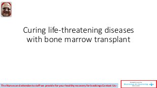 Curing life-threatening diseases
with bone marrow transplant
The Nurses and attendants staff we provide for your healthy recovery for bookings Contact Us:-
 