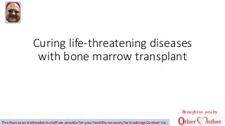 Curing life-threatening diseases
with bone marrow transplant
The Nurses and attendants staff we provide for your healthy recovery for bookings Contact Us:-
Brought to you by
 