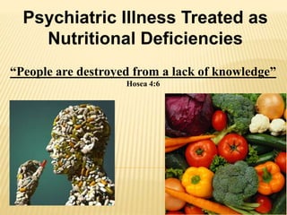 Psychiatric Illness Treated as
Nutritional Deficiencies
“People are destroyed from a lack of knowledge”
Hosea 4:6
 