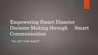 Empowering Smart Disaster
Decision-Making through Smart
Communication
You can “cure stupid”
 