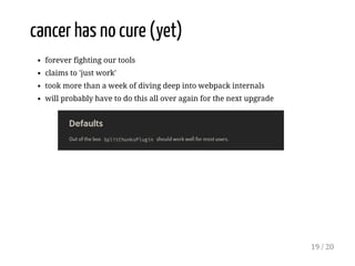cancer has no cure (yet)
forever fighting our tools
claims to 'just work'
took more than a week of diving deep into webpack internals
will probably have to do this all over again for the next upgrade
19 / 20
 