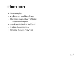 deﬁne cancer
broken deploys
works on my machine :shrug:
50 million plugin library of babel
Borges would be proud
non-determinism in a build tool
terrible documentation
breaking changes every year
2 / 20
 