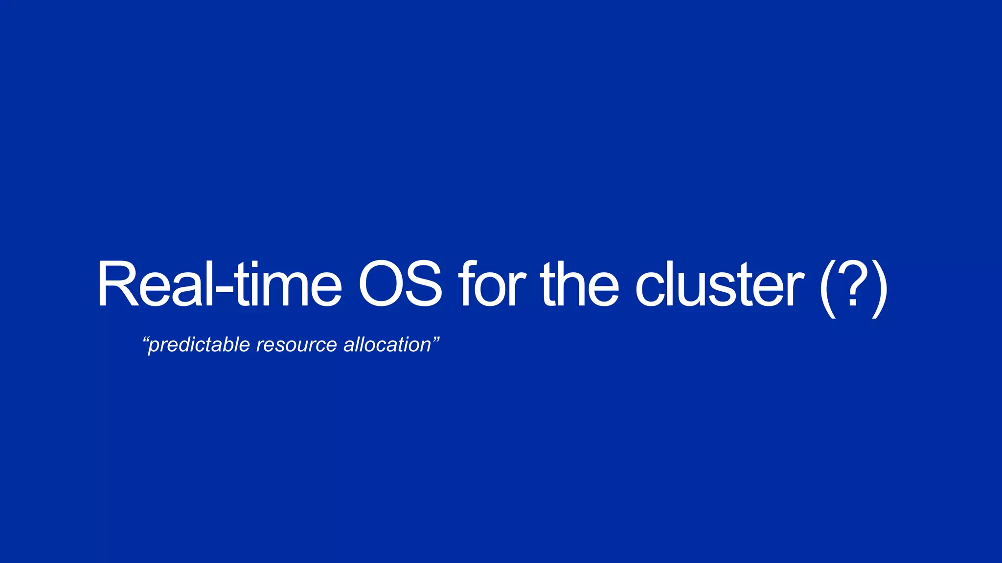 Real-time OS for the cluster (?)
“predictable resource allocation”
 