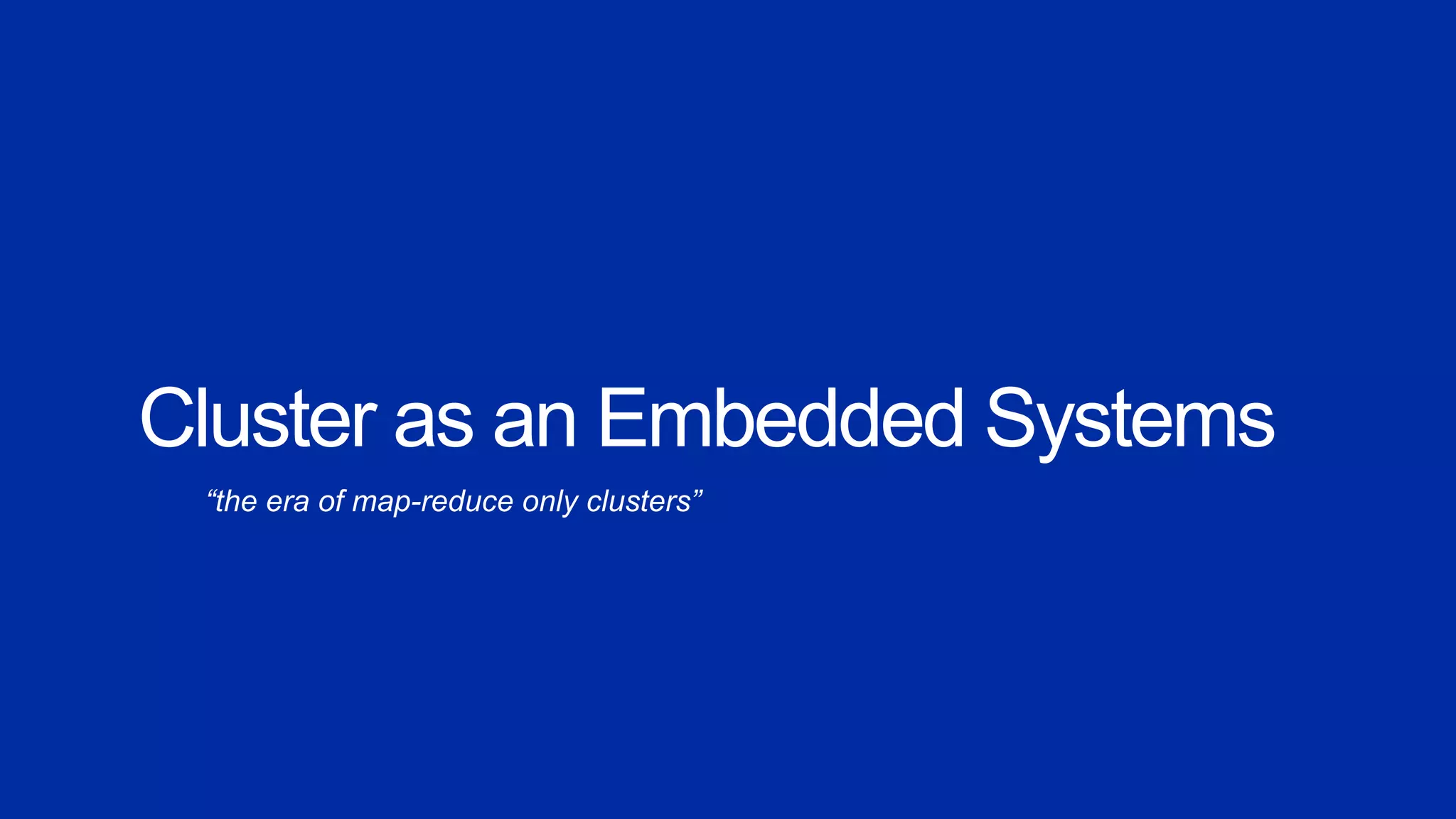 Cluster as an Embedded Systems
“the era of map-reduce only clusters”
 