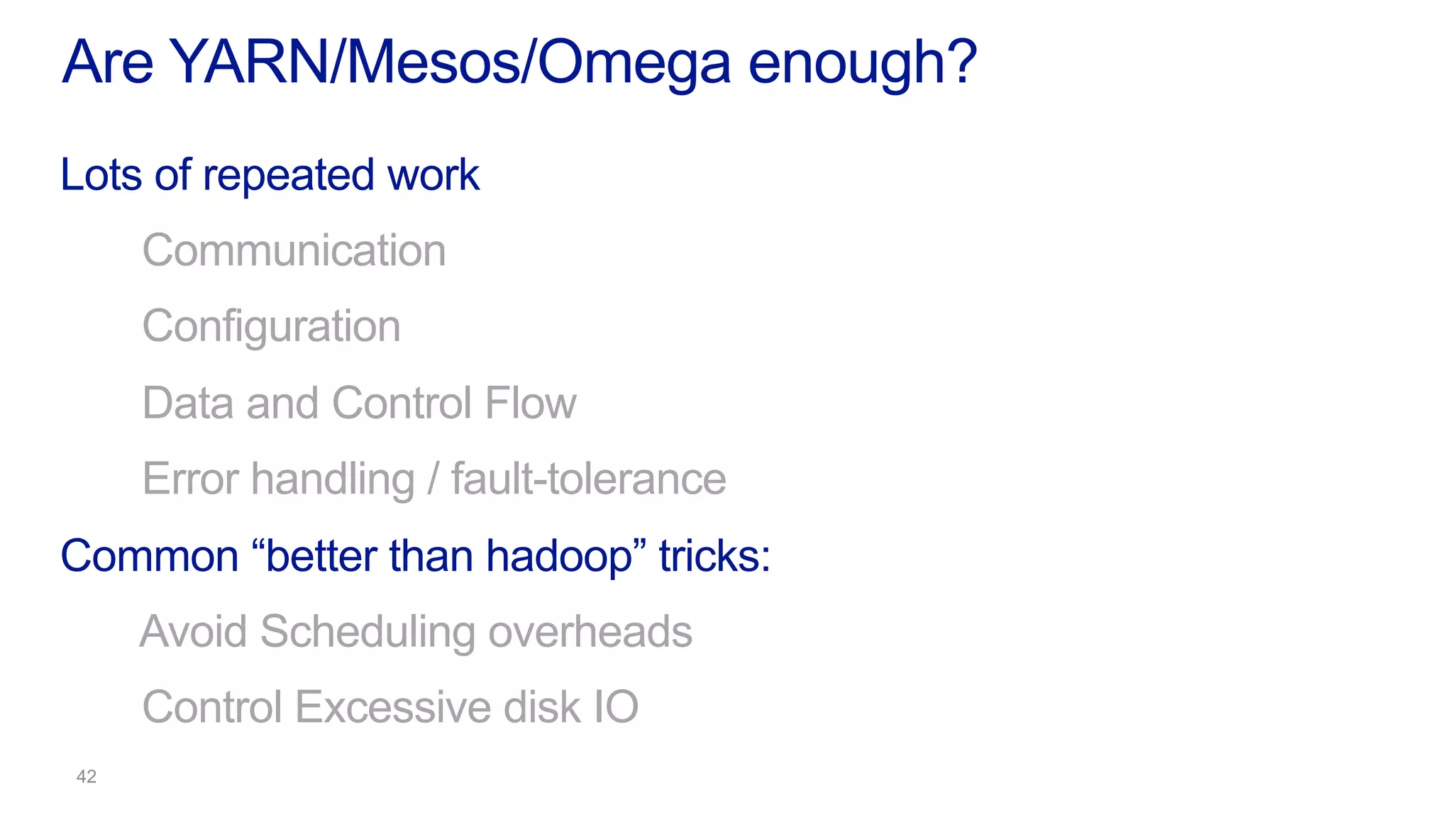 Lots of repeated work
Communication
Configuration
Data and Control Flow
Error handling / fault-tolerance
Common “better than hadoop” tricks:
Avoid Scheduling overheads
Control Excessive disk IO
Are YARN/Mesos/Omega enough?
 