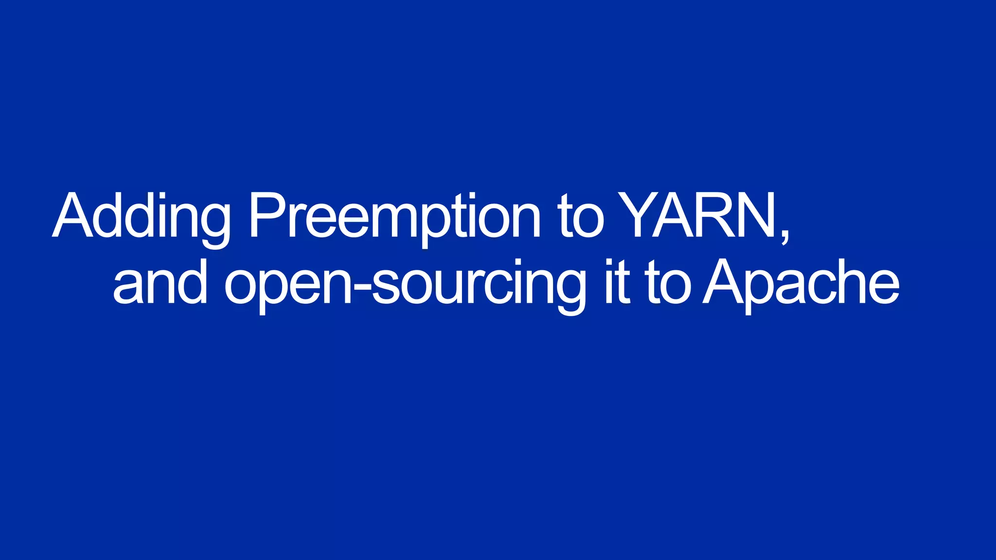 Adding Preemption to YARN,
and open-sourcing it toApache
 