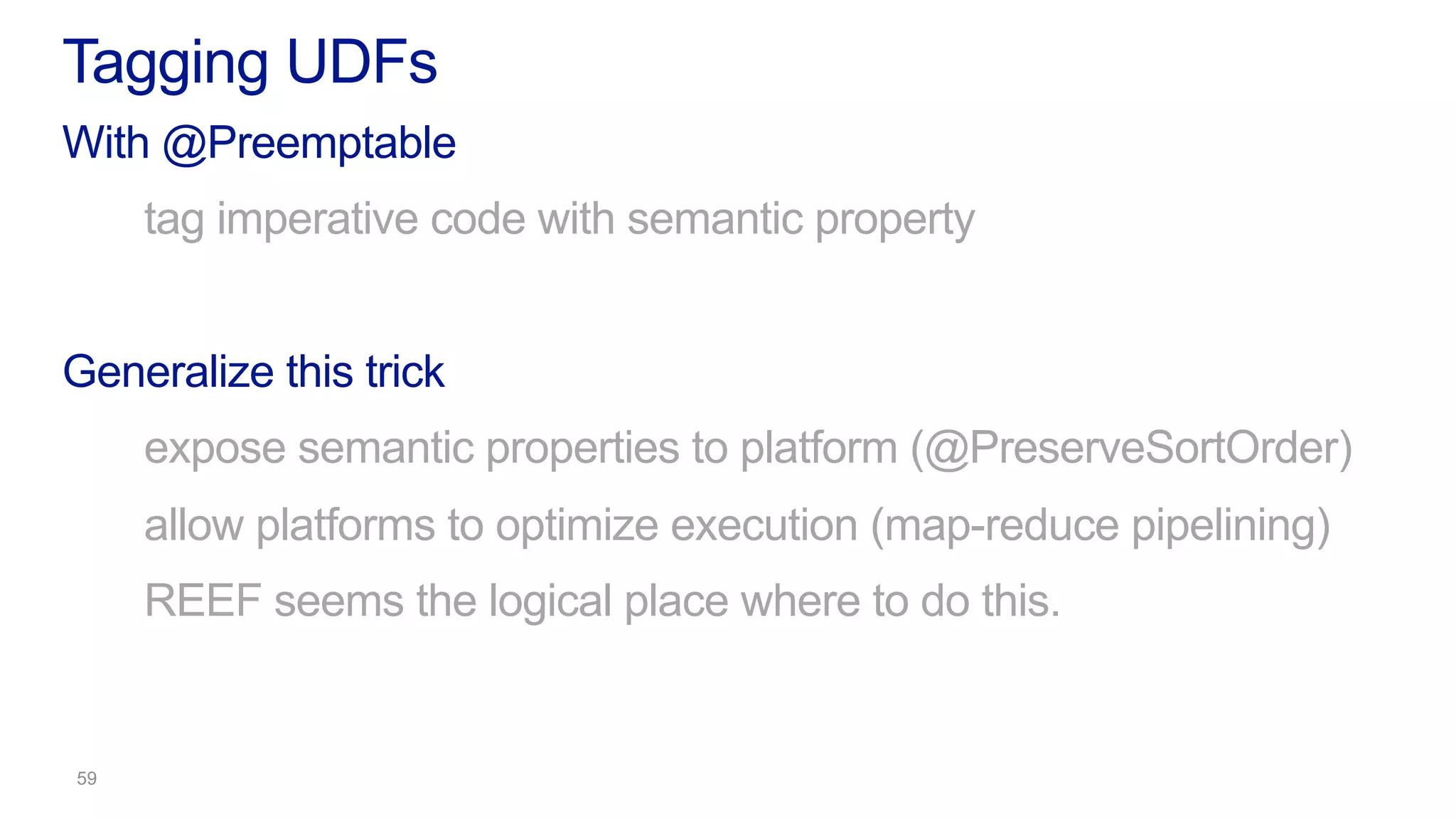 With @Preemptable
tag imperative code with semantic property
Generalize this trick
expose semantic properties to platform (@PreserveSortOrder)
allow platforms to optimize execution (map-reduce pipelining)
REEF seems the logical place where to do this.
Tagging UDFs
 