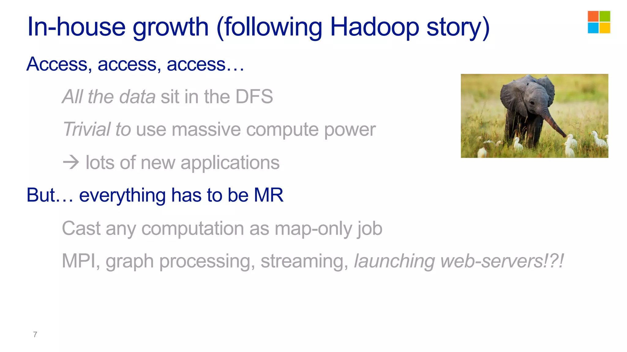 In-house growth (following Hadoop story)
Access, access, access…
All the data sit in the DFS
Trivial to use massive compute power
à lots of new applications
But… everything has to be MR
Cast any computation as map-only job
MPI, graph processing, streaming, launching web-servers!?!
 