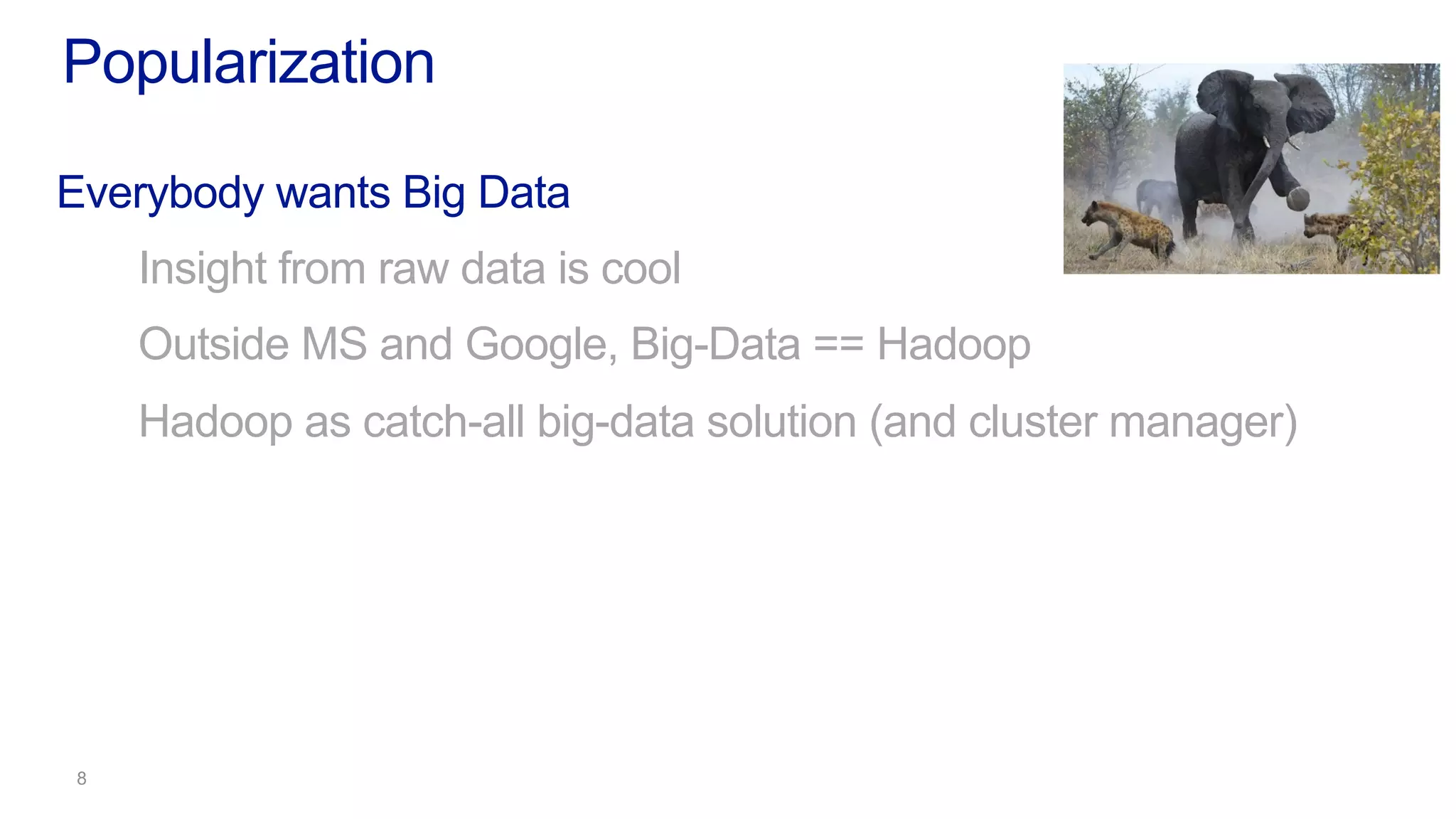 Popularization
Everybody wants Big Data
Insight from raw data is cool
Outside MS and Google, Big-Data == Hadoop
Hadoop as catch-all big-data solution (and cluster manager)
 