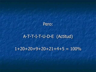 Pero:

   A-T-T-I-T-U-D-E (Actitud)

1+20+20+9+20+21+4+5 = 100%
 