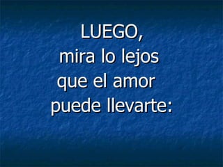 LUEGO,
 mira lo lejos
 que el amor
puede llevarte:
 