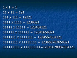 1x1=1
11 x 11 = 121
111 x 111 = 12321
1111 x 1111 = 1234321
11111 x 11111 = 123454321
111111 x 111111 = 12345654321
1111111 x 1111111 = 1234567654321
11111111 x 11111111 = 123456787654321
111111111 x 111111111=12345678987654321
 