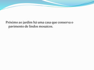 Próximo ao jardim há uma casa que conserva o
pavimento de lindos mosaicos.
 