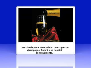 Una ciruela pasa, colocada en una copa con champagne, flotará y se hundirá continuamente.   