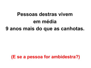 (E se a pessoa for ambidestra?)   Pessoas destras vivem  em média  9 anos mais do que as canhotas.   