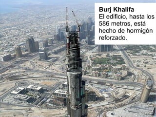 Burj Khalifa   El edificio, hasta los 586 metros, está hecho de hormigón reforzado. 