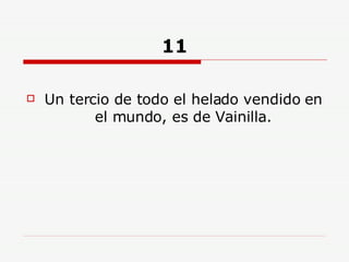 11 Un tercio de todo el helado vendido en el mundo, es de Vainilla. 