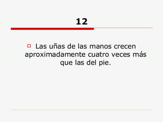 12 Las uñas de las manos crecen aproximadamente cuatro veces más que las del pie. 