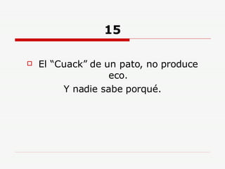 15 El “Cuack” de un pato, no produce eco. Y nadie sabe porqué. 