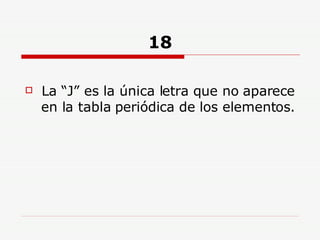 18 La “J” es la única letra que no aparece en la tabla periódica de los elementos. 