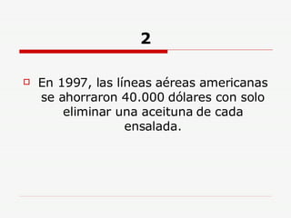 2 En 1997, las líneas aéreas americanas se ahorraron 40.000 dólares con solo eliminar una aceituna de cada ensalada. 
