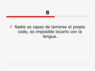 8 Nadie es capaz de lamerse el propio codo, es imposible tocarlo con la lengua. 