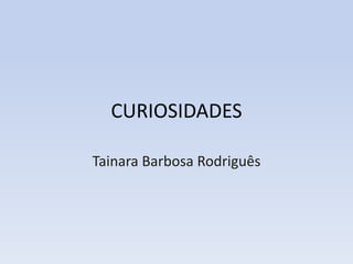 CURIOSIDADES
Tainara Barbosa Rodriguês
 