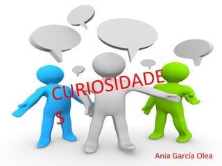 CURIOSIDADE
S
Ania García Olea
 