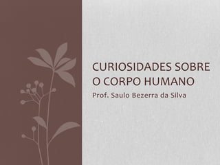 Prof. Saulo Bezerra da Silva
CURIOSIDADES SOBRE
O CORPO HUMANO
 