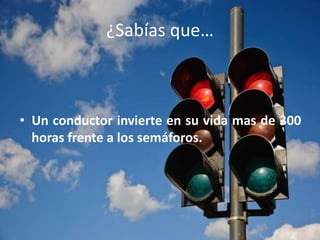 ¿Sabías que…
• Un conductor invierte en su vida mas de 300
horas frente a los semáforos.
 