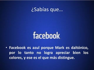 ¿Sabías que…
• Facebook es azul porque Mark es daltónico,
por lo tanto no logra apreciar bien los
colores, y ese es el que más distingue.
 