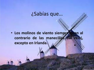 ¿Sabías que…
• Los molinos de viento siempre giran al
contrario de las manecillas del reloj,
excepto en Irlanda.
 
