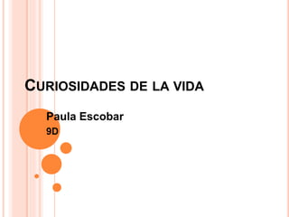 CURIOSIDADES DE LA VIDA
Paula Escobar
9D
 