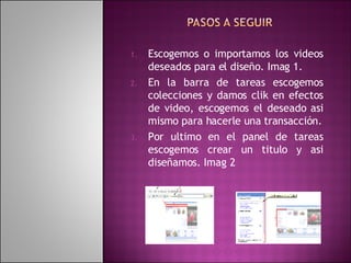 Escogemos o importamos los videos deseados para el diseño. Imag 1. En la barra de tareas escogemos colecciones y damos clik en efectos de video, escogemos el deseado asi mismo para hacerle una transacción. Por ultimo en el panel de tareas escogemos crear un titulo y asi diseñamos. Imag 2 