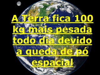 Pogonofobia é
o medo de
barbas
Os egípcios
acreditavam
que os
ouriços
curavam a
calvície
A Terra fica 100
kg mais pesada
todo dia devido
a queda de pó
espacial
 