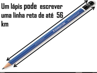 Todos os
cisnes da
Inglaterra
A única
comida que
não apodrece
é o mel
Um lápis pode escrever
uma linha reta de até 56
km
 