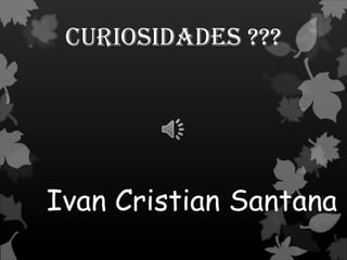 Curiosidades ???
Ivan Cristian Santana
 