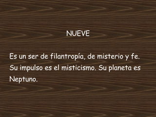 NUEVE Es un ser de filantropía, de misterio y fe.  Su impulso es el misticismo. Su planeta es Neptuno. 