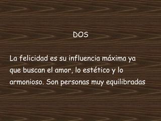 DOS La felicidad es su influencia máxima ya  que buscan el amor, lo estético y lo  armonioso. Son personas muy equilibradas 