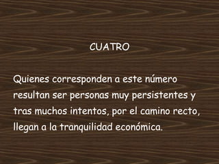 CUATRO Quienes corresponden a este número  resultan ser personas muy persistentes y tras muchos intentos, por el camino recto, llegan a la tranquilidad económica. 