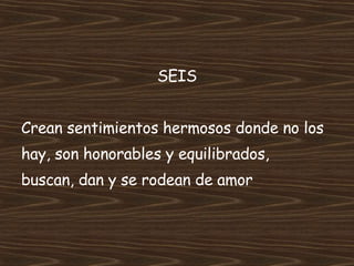 SEIS Crean sentimientos hermosos donde no los  hay, son honorables y equilibrados,  buscan, dan y se rodean de amor 