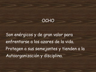 OCHO Son enérgicos y de gran valor para  enfrentarse a los azares de la vida. Protegen a sus semejantes y tienden a la Autoorganización y disciplina. 