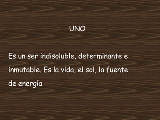 UNO Es un ser indisoluble, determinante e  inmutable. Es la vida, el sol, la fuente de energía 