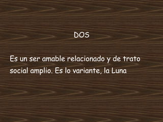 DOS Es un ser amable relacionado y de trato social amplio. Es lo variante, la Luna 