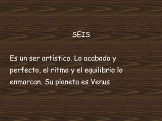 SEIS Es un ser artístico. Lo acabado y perfecto, el ritmo y el equilibrio lo enmarcan. Su planeta es Venus 