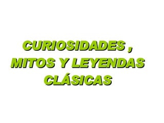CURIOSIDADES , MITOS Y LEYENDAS CLÁSICAS 