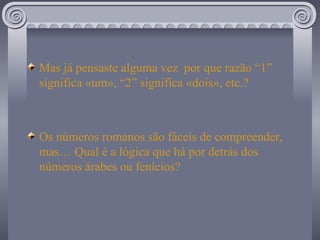 Mas já pensaste alguma vez  por que razão “1” significa «um», “2” significa «dois», etc.? Os números romanos são fáceis de compreender, mas… Qual é a lógica que há por detrás dos números árabes ou fenícios?  