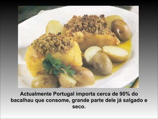 Actualmente Portugal importa cerca de 90% do bacalhau que consome, grande parte dele já salgado e seco. 