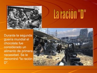 Durante la segunda guerra mundial el chocolate fue considerado un alimento de primera necesidad. Se le denominó "la ración D".     La ración "D" 