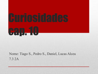 Curiosidades 
cap. 10 
Nome: Tiago S., Pedro S., Daniel, Lucas Alceu 
7.3 2A 
 